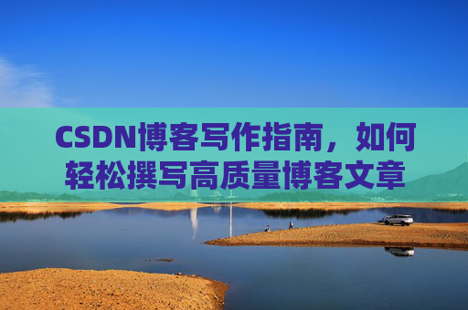CSDN博客写作指南,如何轻松撰写高质量博客文章